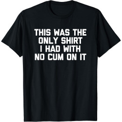 New! This was The Only Shirt I Had with No Cum On It - Funny Sex T-Shirt New! This was The Only Shirt I Had with No Cum On It - Funny Sex T-Shirt