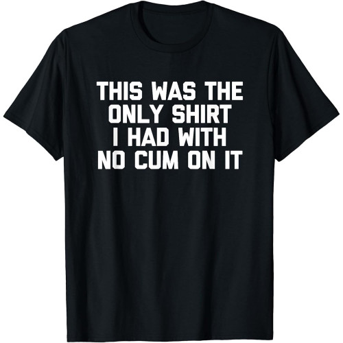 New! This was The Only Shirt I Had with No Cum On It - Funny Sex T-Shirt New! This was The Only Shirt I Had with No Cum On It - Funny Sex T-Shirt